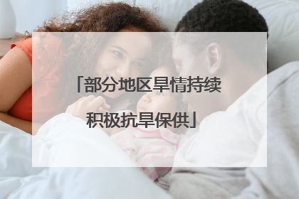 部分地区旱情持续 积极抗旱保供
